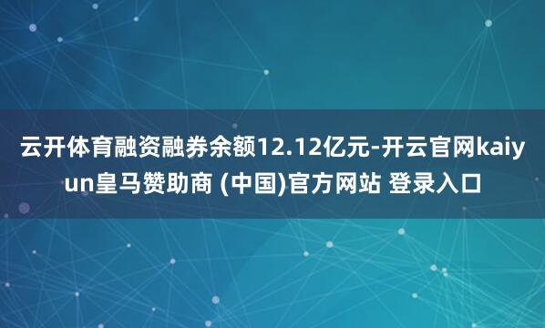 云开体育融资融券余额12.12亿元-开云官网kaiyun皇马赞助商 (中国)官方网站 登录入口