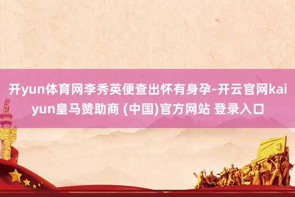 开yun体育网李秀英便查出怀有身孕-开云官网kaiyun皇马赞助商 (中国)官方网站 登录入口