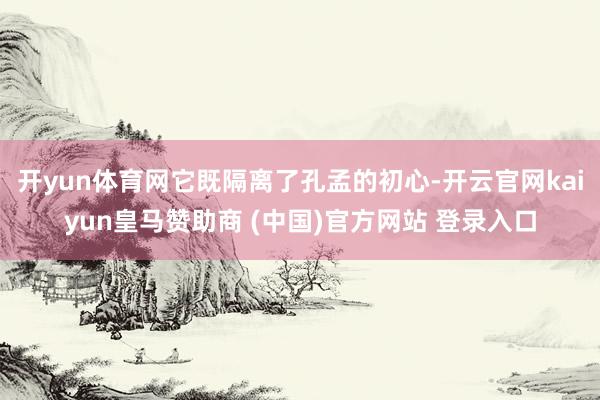 开yun体育网它既隔离了孔孟的初心-开云官网kaiyun皇马赞助商 (中国)官方网站 登录入口