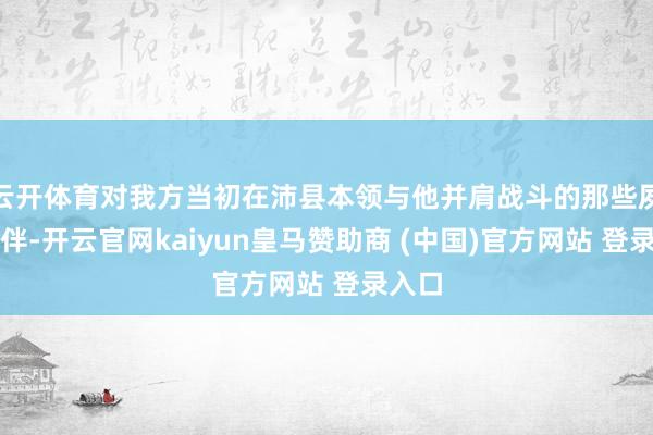 云开体育对我方当初在沛县本领与他并肩战斗的那些夙昔伙伴-开云官网kaiyun皇马赞助商 (中国)官方网站 登录入口
