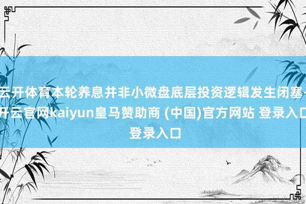云开体育本轮养息并非小微盘底层投资逻辑发生闭塞-开云官网kaiyun皇马赞助商 (中国)官方网站 登录入口