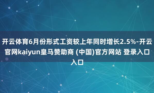 开云体育6月份形式工资较上年同时增长2.5%-开云官网kaiyun皇马赞助商 (中国)官方网站 登录入口