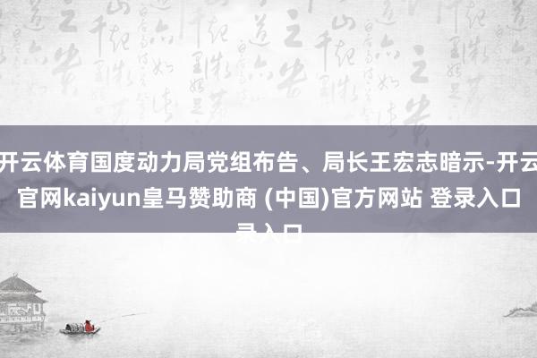 开云体育国度动力局党组布告、局长王宏志暗示-开云官网kaiyun皇马赞助商 (中国)官方网站 登录入口