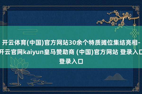 开云体育(中国)官方网站30余个特质摊位集结亮相-开云官网kaiyun皇马赞助商 (中国)官方网站 登录入口
