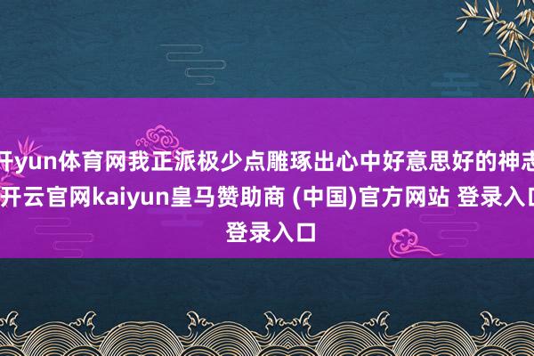开yun体育网我正派极少点雕琢出心中好意思好的神志-开云官网kaiyun皇马赞助商 (中国)官方网站 登录入口