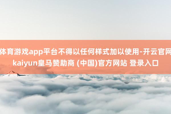 体育游戏app平台不得以任何样式加以使用-开云官网kaiyun皇马赞助商 (中国)官方网站 登录入口