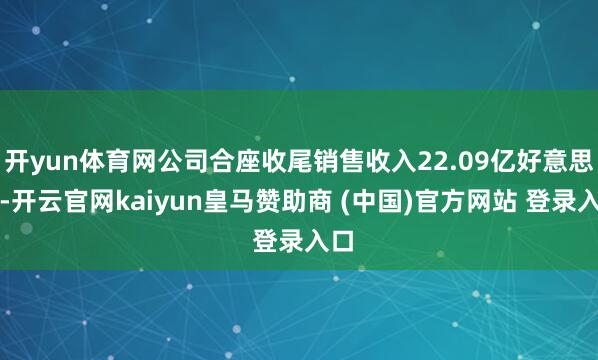 开yun体育网公司合座收尾销售收入22.09亿好意思元-开云官网kaiyun皇马赞助商 (中国)官方网站 登录入口