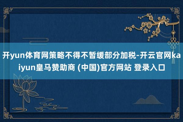 开yun体育网策略不得不暂缓部分加税-开云官网kaiyun皇马赞助商 (中国)官方网站 登录入口