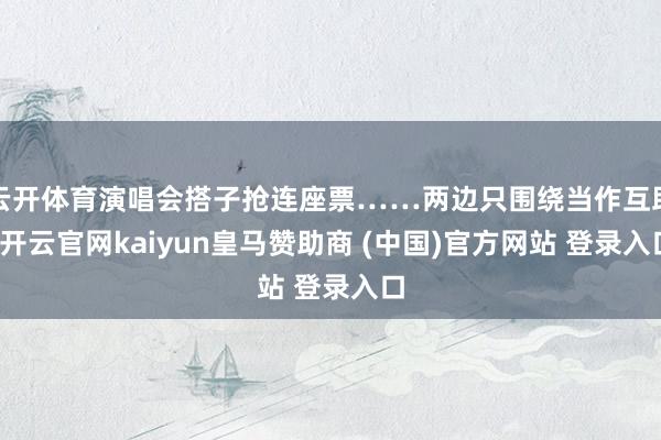 云开体育演唱会搭子抢连座票……两边只围绕当作互助-开云官网kaiyun皇马赞助商 (中国)官方网站 登录入口