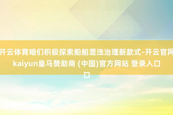 开云体育咱们积极探索船舶混浊治理新款式-开云官网kaiyun皇马赞助商 (中国)官方网站 登录入口