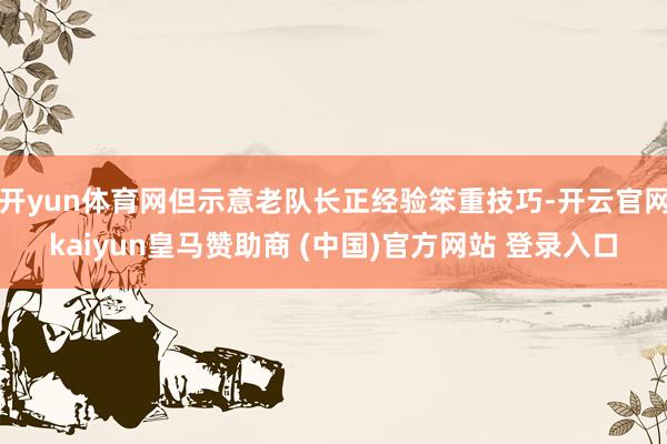 开yun体育网但示意老队长正经验笨重技巧-开云官网kaiyun皇马赞助商 (中国)官方网站 登录入口