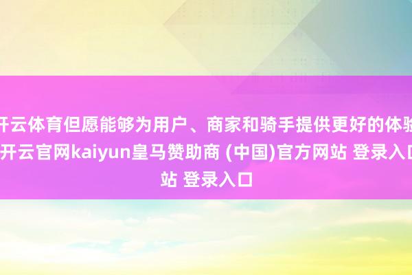 开云体育但愿能够为用户、商家和骑手提供更好的体验-开云官网kaiyun皇马赞助商 (中国)官方网站 登录入口