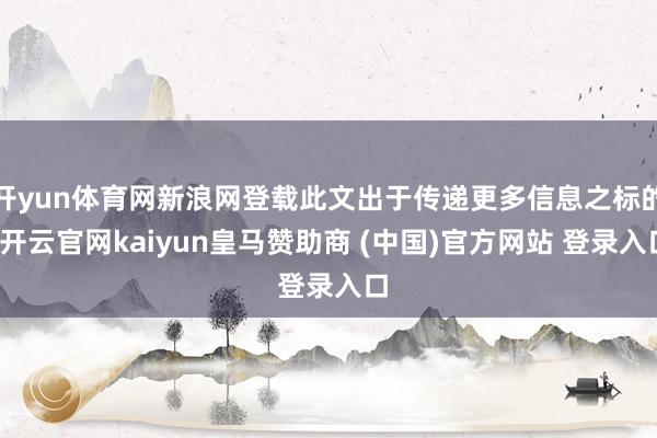 开yun体育网新浪网登载此文出于传递更多信息之标的-开云官网kaiyun皇马赞助商 (中国)官方网站 登录入口
