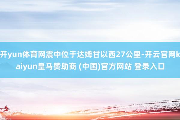 开yun体育网震中位于达姆甘以西27公里-开云官网kaiyun皇马赞助商 (中国)官方网站 登录入口