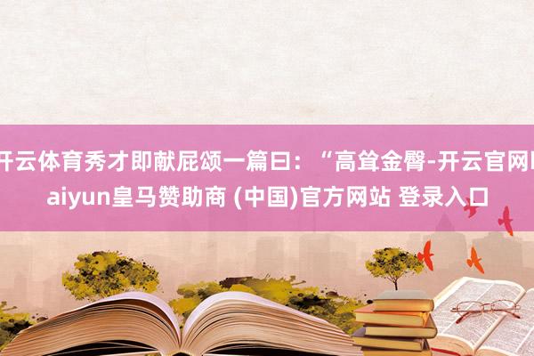 开云体育秀才即献屁颂一篇曰：“高耸金臀-开云官网kaiyun皇马赞助商 (中国)官方网站 登录入口