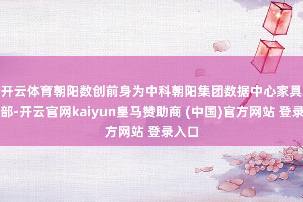 开云体育　　朝阳数创前身为中科朝阳集团数据中心家具干事部-开云官网kaiyun皇马赞助商 (中国)官方网站 登录入口
