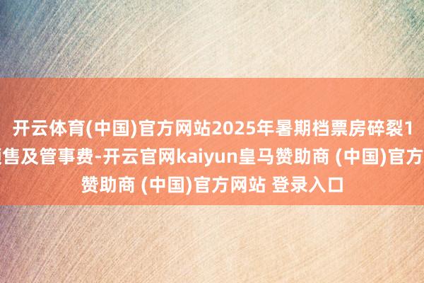 开云体育(中国)官方网站2025年暑期档票房碎裂100亿元（含预售及管事费-开云官网kaiyun皇马赞助商 (中国)官方网站 登录入口