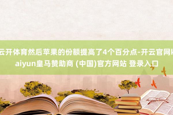 云开体育然后苹果的份额提高了4个百分点-开云官网kaiyun皇马赞助商 (中国)官方网站 登录入口
