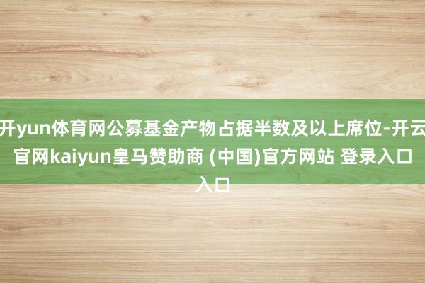 开yun体育网公募基金产物占据半数及以上席位-开云官网kaiyun皇马赞助商 (中国)官方网站 登录入口