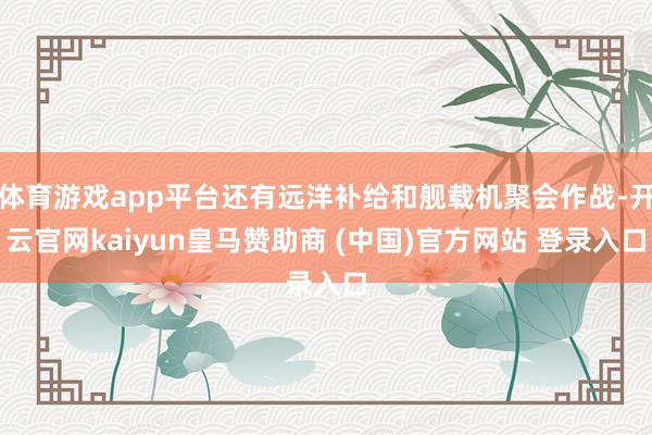 体育游戏app平台还有远洋补给和舰载机聚会作战-开云官网kaiyun皇马赞助商 (中国)官方网站 登录入口