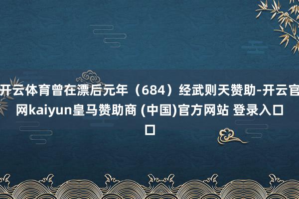 开云体育曾在漂后元年（684）经武则天赞助-开云官网kaiyun皇马赞助商 (中国)官方网站 登录入口