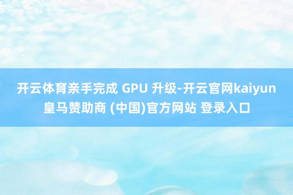 开云体育亲手完成 GPU 升级-开云官网kaiyun皇马赞助商 (中国)官方网站 登录入口