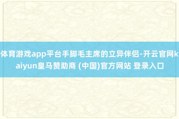 体育游戏app平台手脚毛主席的立异伴侣-开云官网kaiyun皇马赞助商 (中国)官方网站 登录入口