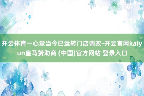 开云体育一心堂当今已运转门店调改-开云官网kaiyun皇马赞助商 (中国)官方网站 登录入口