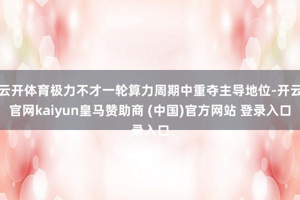 云开体育极力不才一轮算力周期中重夺主导地位-开云官网kaiyun皇马赞助商 (中国)官方网站 登录入口