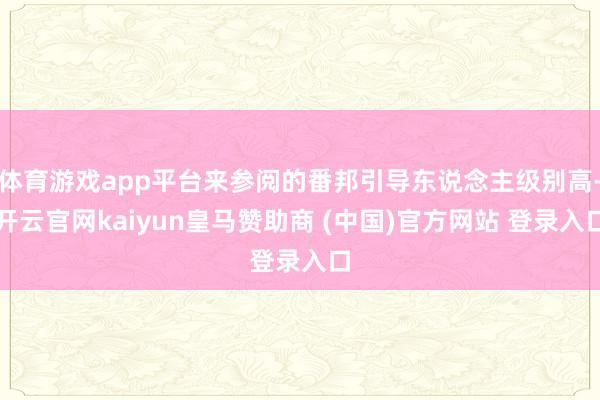 体育游戏app平台来参阅的番邦引导东说念主级别高-开云官网kaiyun皇马赞助商 (中国)官方网站 登录入口