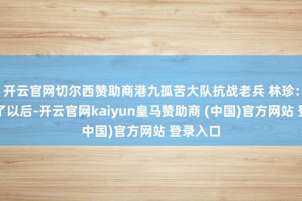 开云官网切尔西赞助商港九孤苦大队抗战老兵 林珍:警车到了以后-开云官网kaiyun皇马赞助商 (中国)官方网站 登录入口