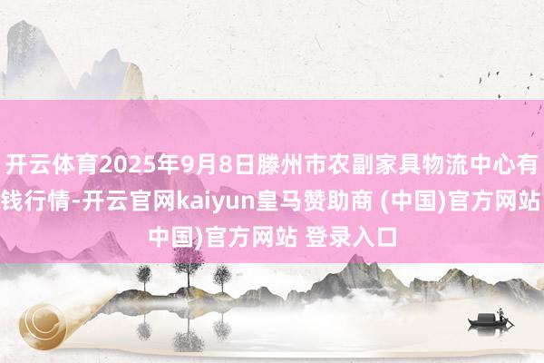 开云体育2025年9月8日滕州市农副家具物流中心有限公司价钱行情-开云官网kaiyun皇马赞助商 (中国)官方网站 登录入口
