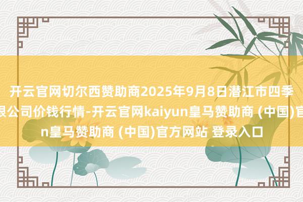 开云官网切尔西赞助商2025年9月8日潜江市四季友农居品阛阓有限公司价钱行情-开云官网kaiyun皇马赞助商 (中国)官方网站 登录入口