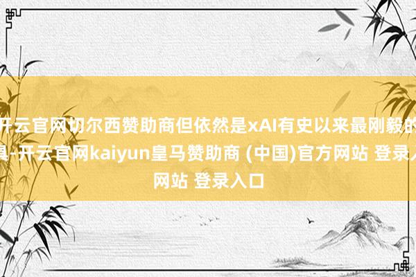 开云官网切尔西赞助商但依然是xAI有史以来最刚毅的家具-开云官网kaiyun皇马赞助商 (中国)官方网站 登录入口