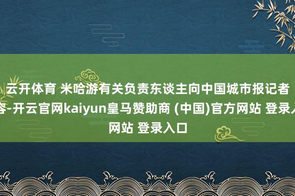 云开体育 米哈游有关负责东谈主向中国城市报记者先容-开云官网kaiyun皇马赞助商 (中国)官方网站 登录入口