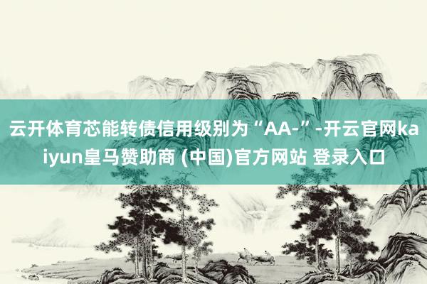 云开体育芯能转债信用级别为“AA-”-开云官网kaiyun皇马赞助商 (中国)官方网站 登录入口