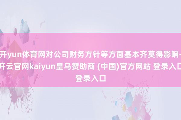 开yun体育网对公司财务方针等方面基本齐莫得影响-开云官网kaiyun皇马赞助商 (中国)官方网站 登录入口