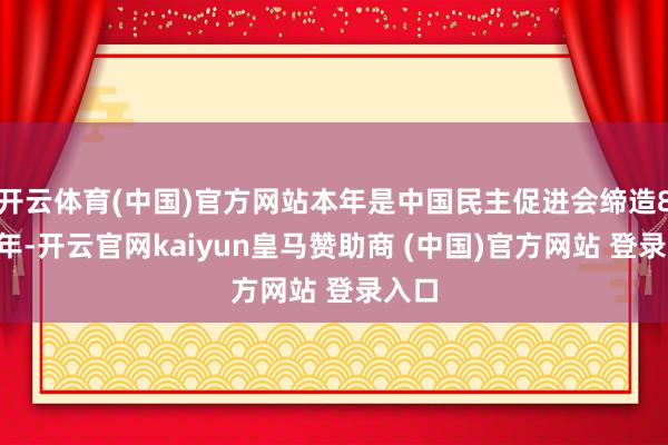 开云体育(中国)官方网站本年是中国民主促进会缔造80周年-开云官网kaiyun皇马赞助商 (中国)官方网站 登录入口