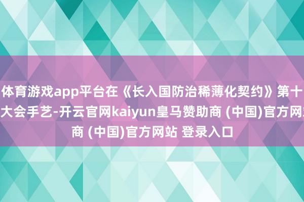 体育游戏app平台在《长入国防治稀薄化契约》第十七次缔约方大会手艺-开云官网kaiyun皇马赞助商 (中国)官方网站 登录入口