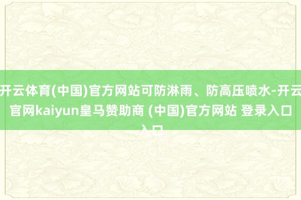 开云体育(中国)官方网站可防淋雨、防高压喷水-开云官网kaiyun皇马赞助商 (中国)官方网站 登录入口