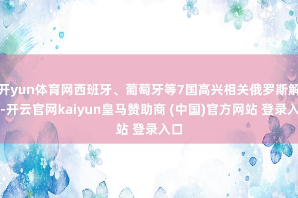 开yun体育网西班牙、葡萄牙等7国高兴相关俄罗斯解禁-开云官网kaiyun皇马赞助商 (中国)官方网站 登录入口