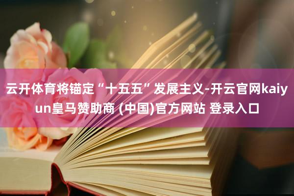 云开体育将锚定“十五五”发展主义-开云官网kaiyun皇马赞助商 (中国)官方网站 登录入口