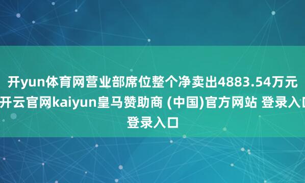 开yun体育网营业部席位整个净卖出4883.54万元-开云官网kaiyun皇马赞助商 (中国)官方网站 登录入口