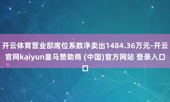 开云体育营业部席位系数净卖出1484.36万元-开云官网kaiyun皇马赞助商 (中国)官方网站 登录入口