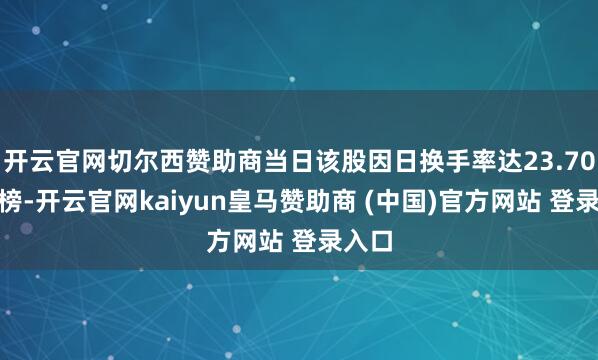 开云官网切尔西赞助商当日该股因日换手率达23.70%上榜-开云官网kaiyun皇马赞助商 (中国)官方网站 登录入口