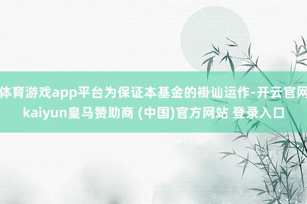 体育游戏app平台为保证本基金的褂讪运作-开云官网kaiyun皇马赞助商 (中国)官方网站 登录入口