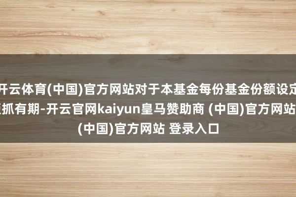 开云体育(中国)官方网站对于本基金每份基金份额设定30天最短抓有期-开云官网kaiyun皇马赞助商 (中国)官方网站 登录入口
