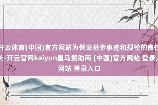 开云体育(中国)官方网站为保证基金事迹和规模的良性成长-开云官网kaiyun皇马赞助商 (中国)官方网站 登录入口