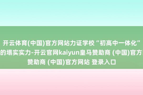 开云体育(中国)官方网站力证学校“初高中一体化”拔尖培养体系的塌实实力-开云官网kaiyun皇马赞助商 (中国)官方网站 登录入口