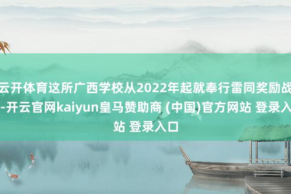 云开体育这所广西学校从2022年起就奉行雷同奖励战略-开云官网kaiyun皇马赞助商 (中国)官方网站 登录入口